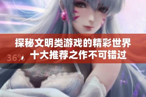 探秘文明类游戏的精彩世界，十大推荐之作不可错过
