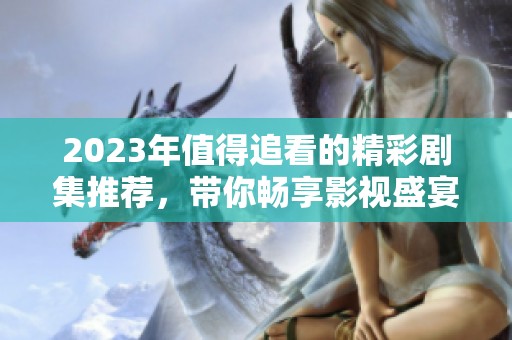 2023年值得追看的精彩剧集推荐，带你畅享影视盛宴