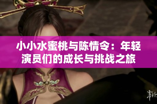 小小水蜜桃与陈情令：年轻演员们的成长与挑战之旅