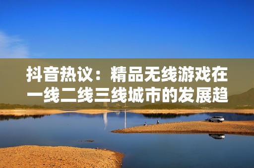 抖音热议：精品无线游戏在一线二线三线城市的发展趋势分析