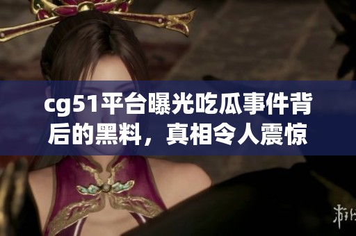 cg51平台曝光吃瓜事件背后的黑料，真相令人震惊