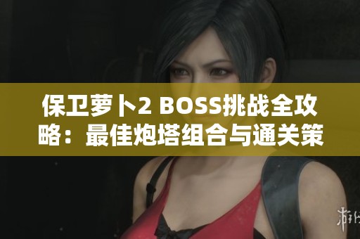 保卫萝卜2 BOSS挑战全攻略：最佳炮塔组合与通关策略揭秘