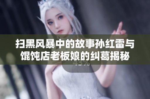 扫黑风暴中的故事孙红雷与馄饨店老板娘的纠葛揭秘