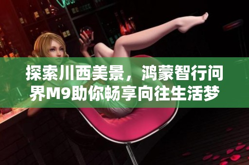 探索川西美景，鸿蒙智行问界M9助你畅享向往生活梦想之旅