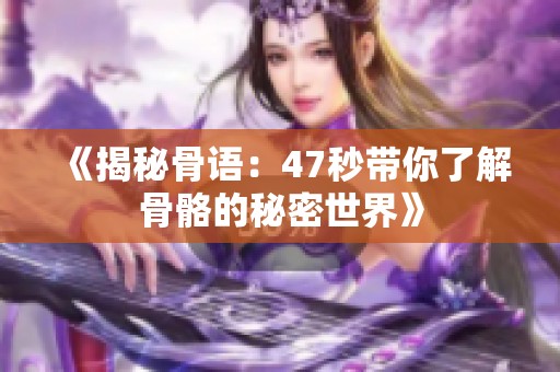 《揭秘骨语：47秒带你了解骨骼的秘密世界》