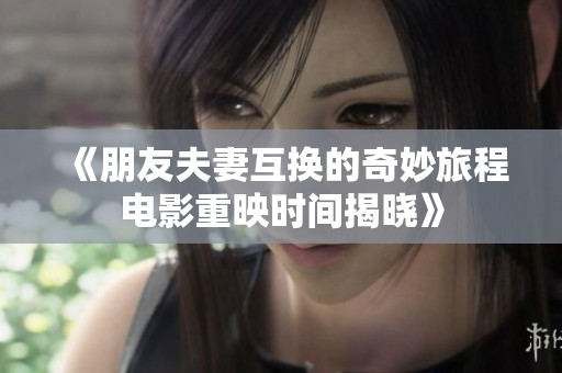 《朋友夫妻互换的奇妙旅程电影重映时间揭晓》