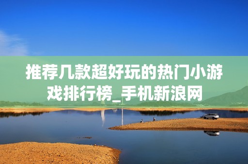 推荐几款超好玩的热门小游戏排行榜_手机新浪网