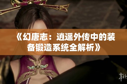 《幻唐志：逍遥外传中的装备锻造系统全解析》