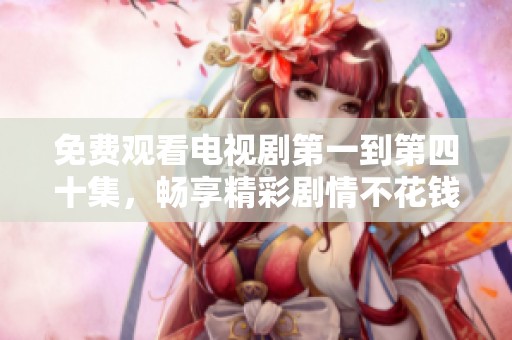 免费观看电视剧第一到第四十集，畅享精彩剧情不花钱