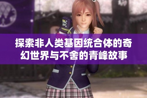 探索非人类基因统合体的奇幻世界与不舍的青峰故事