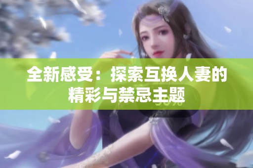 全新感受：探索互换人妻的精彩与禁忌主题