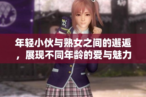 年轻小伙与熟女之间的邂逅，展现不同年龄的爱与魅力