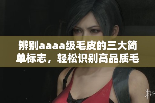 辨别aaaa级毛皮的三大简单标志，轻松识别高品质毛皮