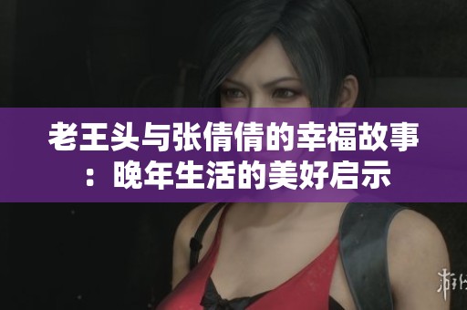老王头与张倩倩的幸福故事：晚年生活的美好启示