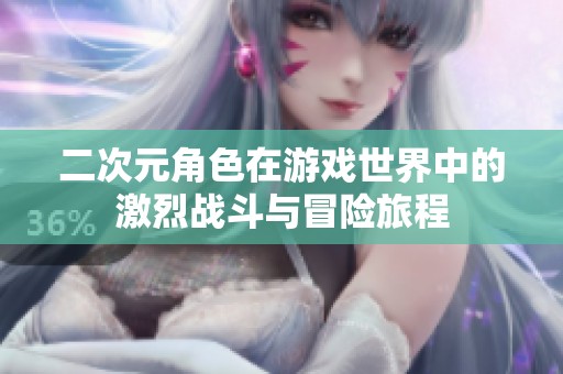 二次元角色在游戏世界中的激烈战斗与冒险旅程