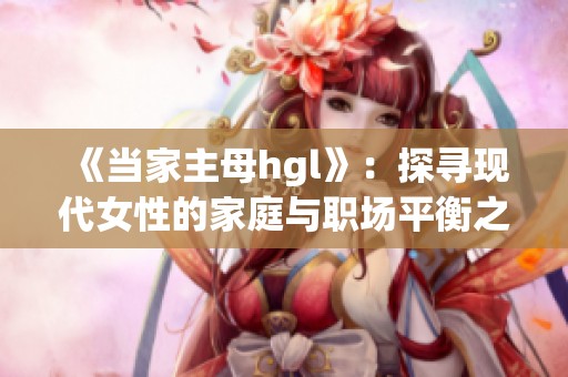 《当家主母hgl》：探寻现代女性的家庭与职场平衡之道