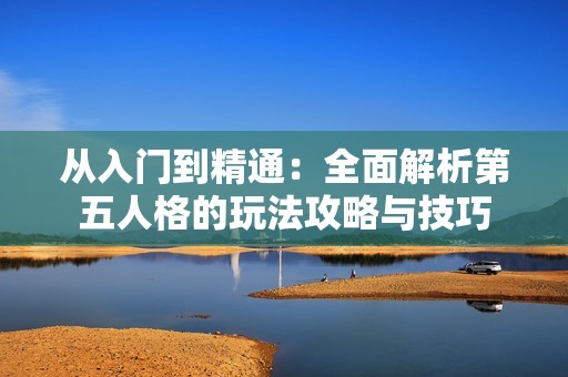 从入门到精通：全面解析第五人格的玩法攻略与技巧
