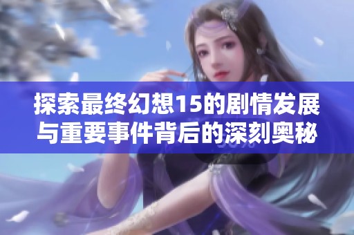 探索最终幻想15的剧情发展与重要事件背后的深刻奥秘