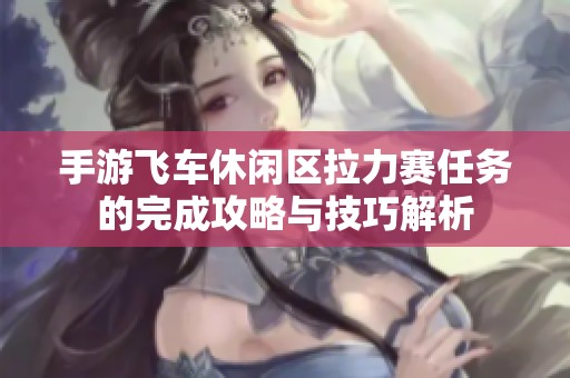 手游飞车休闲区拉力赛任务的完成攻略与技巧解析