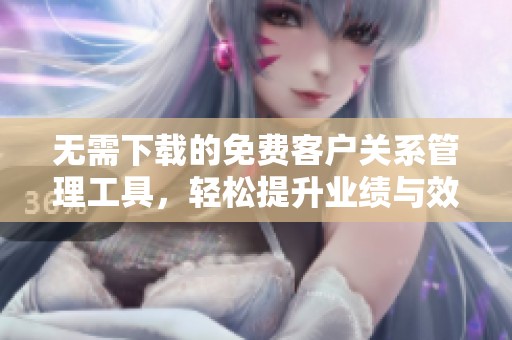 无需下载的免费客户关系管理工具，轻松提升业绩与效率