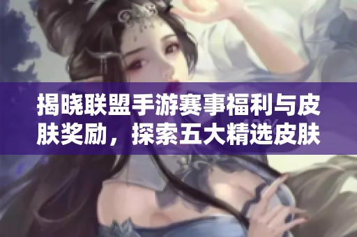 揭晓联盟手游赛事福利与皮肤奖励，探索五大精选皮肤攻略