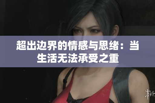 超出边界的情感与思绪：当生活无法承受之重