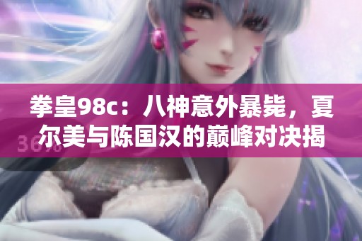 拳皇98c：八神意外暴毙，夏尔美与陈国汉的巅峰对决揭秘