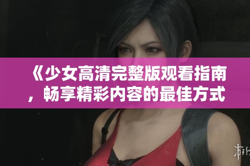 《少女高清完整版观看指南，畅享精彩内容的最佳方式》