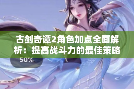 古剑奇谭2角色加点全面解析：提高战斗力的最佳策略分享