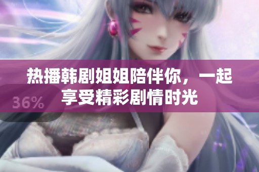 热播韩剧姐姐陪伴你，一起享受精彩剧情时光
