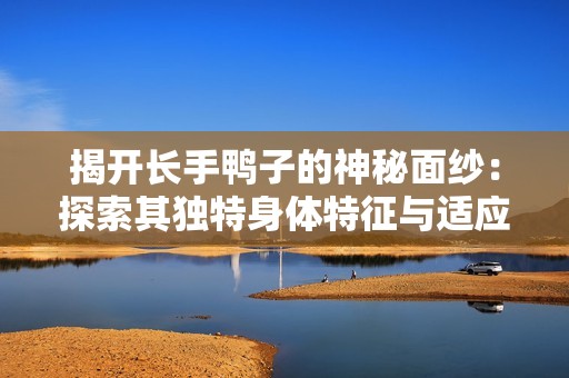 揭开长手鸭子的神秘面纱：探索其独特身体特征与适应性