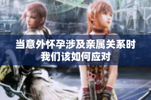 当意外怀孕涉及亲属关系时我们该如何应对