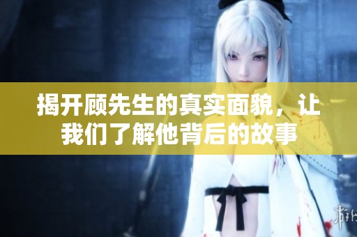 揭开顾先生的真实面貌，让我们了解他背后的故事