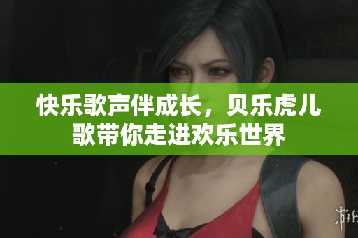 快乐歌声伴成长，贝乐虎儿歌带你走进欢乐世界