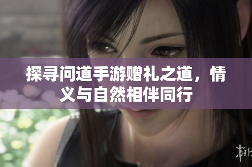探寻问道手游赠礼之道，情义与自然相伴同行
