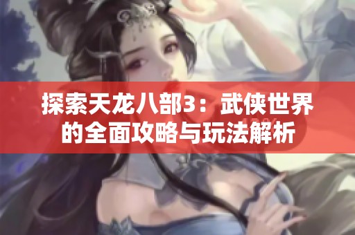 探索天龙八部3：武侠世界的全面攻略与玩法解析