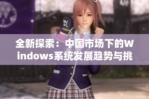 全新探索：中国市场下的Windows系统发展趋势与挑战