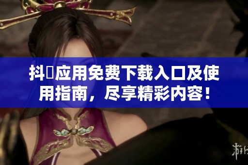 抖抈应用免费下载入口及使用指南，尽享精彩内容！