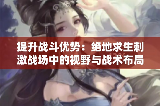 提升战斗优势：绝地求生刺激战场中的视野与战术布局技巧