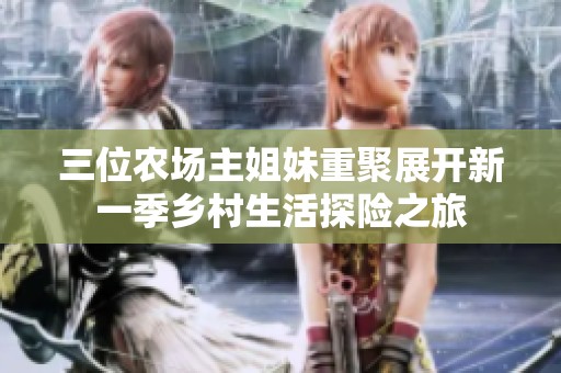 三位农场主姐妹重聚展开新一季乡村生活探险之旅