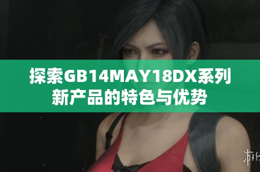 探索GB14MAY18DX系列新产品的特色与优势