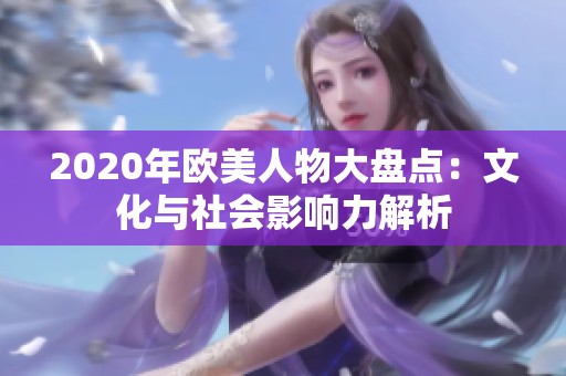 2020年欧美人物大盘点：文化与社会影响力解析