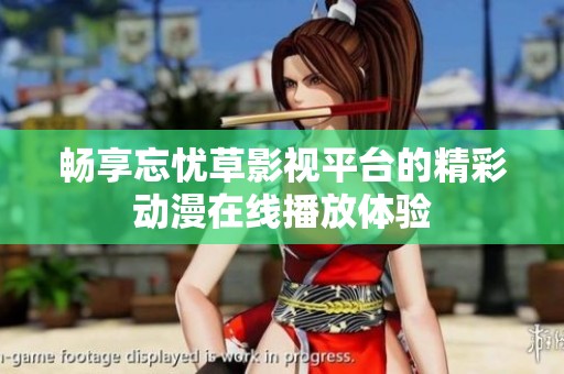畅享忘忧草影视平台的精彩动漫在线播放体验