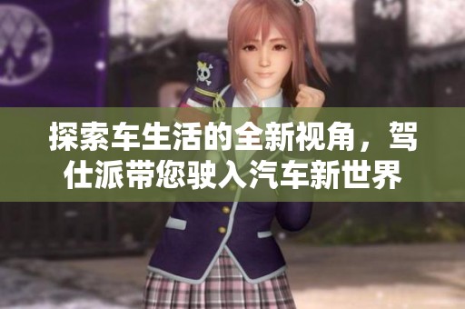 探索车生活的全新视角，驾仕派带您驶入汽车新世界