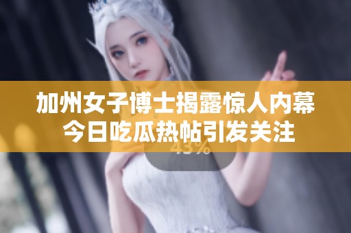加州女子博士揭露惊人内幕 今日吃瓜热帖引发关注
