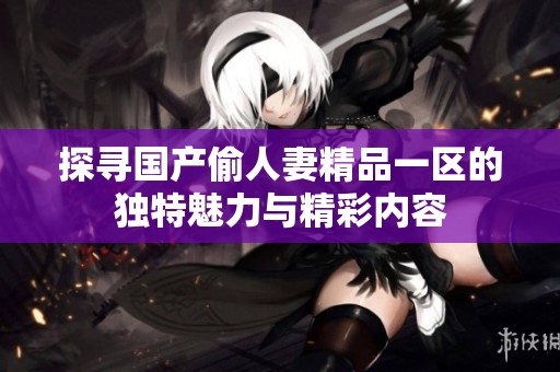 探寻国产偷人妻精品一区的独特魅力与精彩内容