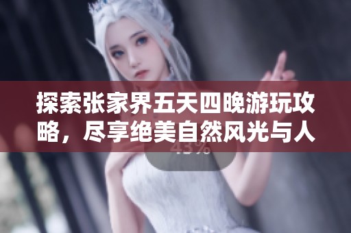 探索张家界五天四晚游玩攻略，尽享绝美自然风光与人文魅力