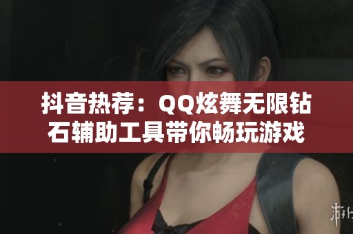 抖音热荐：QQ炫舞无限钻石辅助工具带你畅玩游戏