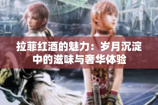 拉菲红酒的魅力：岁月沉淀中的滋味与奢华体验
