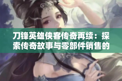 刀锋英雄侠客传奇再续：探索传奇故事与零部件销售的结合